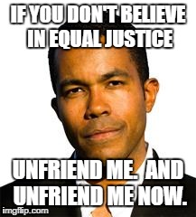 IF YOU DON'T BELIEVE IN EQUAL JUSTICE UNFRIEND ME.  AND UNFRIEND ME NOW. | image tagged in eja | made w/ Imgflip meme maker