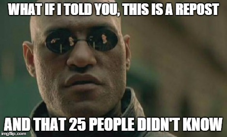 Matrix Morpheus Meme | WHAT IF I TOLD YOU, THIS IS A REPOST AND THAT 25 PEOPLE DIDN'T KNOW | image tagged in memes,matrix morpheus | made w/ Imgflip meme maker