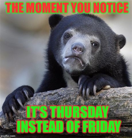 Confession Bear Meme | THE MOMENT YOU NOTICE IT'S THURSDAY INSTEAD OF FRIDAY | image tagged in memes,confession bear | made w/ Imgflip meme maker