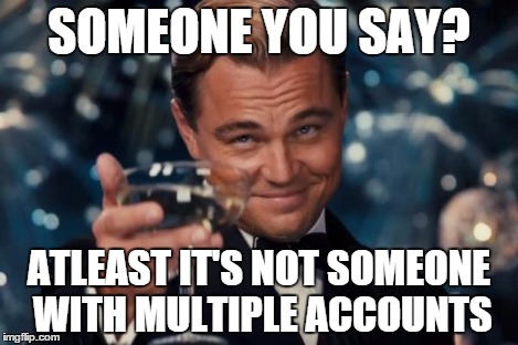 Leonardo Dicaprio Cheers Meme | SOMEONE YOU SAY? ATLEAST IT'S NOT SOMEONE WITH MULTIPLE ACCOUNTS | image tagged in memes,leonardo dicaprio cheers | made w/ Imgflip meme maker