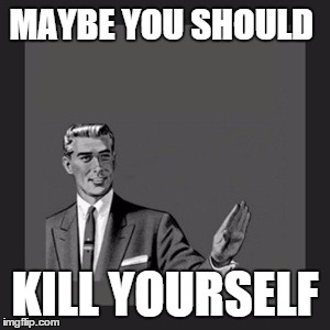 Kill Yourself Guy Meme | MAYBE YOU SHOULD KILL YOURSELF | image tagged in memes,kill yourself guy | made w/ Imgflip meme maker