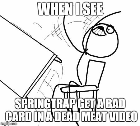 This happened in two videos | WHEN I SEE SPRINGTRAP GET A BAD CARD IN A DEAD MEAT VIDEO | image tagged in memes,table flip guy | made w/ Imgflip meme maker