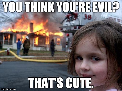 Disaster Girl Meme | YOU THINK YOU'RE EVIL? THAT'S CUTE. | image tagged in memes,disaster girl | made w/ Imgflip meme maker