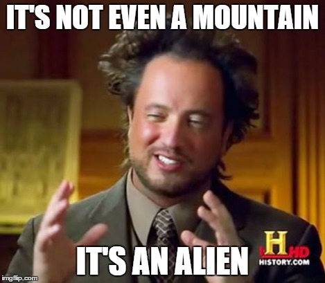 Ancient Aliens Meme | IT'S NOT EVEN A MOUNTAIN IT'S AN ALIEN | image tagged in memes,ancient aliens | made w/ Imgflip meme maker