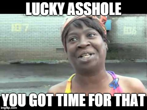 LUCKY ASSHOLE YOU GOT TIME FOR THAT | made w/ Imgflip meme maker