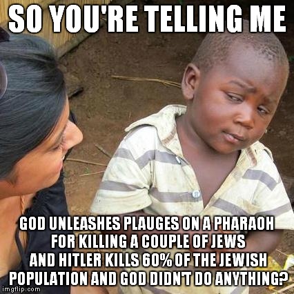 Im not hating I just found something out..... | SO YOU'RE TELLING ME GOD UNLEASHES PLAUGES ON A PHARAOH FOR KILLING A COUPLE OF JEWS AND HITLER KILLS 60% OF THE JEWISH POPULATION AND GOD D | image tagged in memes,third world skeptical kid | made w/ Imgflip meme maker