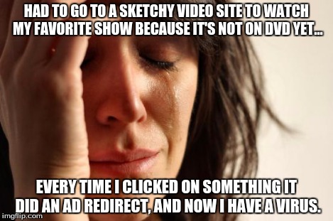 First World Problems Meme | HAD TO GO TO A SKETCHY VIDEO SITE TO WATCH MY FAVORITE SHOW BECAUSE IT'S NOT ON DVD YET... EVERY TIME I CLICKED ON SOMETHING IT DID AN AD RE | image tagged in memes,first world problems | made w/ Imgflip meme maker