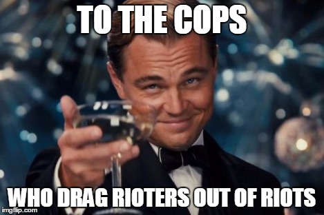 Leonardo Dicaprio Cheers Meme | TO THE COPS WHO DRAG RIOTERS OUT OF RIOTS | image tagged in memes,leonardo dicaprio cheers | made w/ Imgflip meme maker