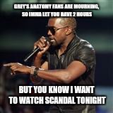 Kanye West | GREY'S ANATOMY FANS ARE MOURNING, SO IMMA LET YOU HAVE 2 HOURS BUT YOU KNOW I WANT TO WATCH SCANDAL TONIGHT | image tagged in kanye west | made w/ Imgflip meme maker