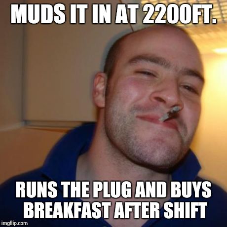 Good Guy Greg | MUDS IT IN AT 2200FT. RUNS THE PLUG AND BUYS BREAKFAST AFTER SHIFT | image tagged in memes,good guy greg | made w/ Imgflip meme maker