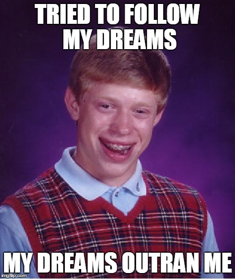 Bad Luck Brian | TRIED TO FOLLOW MY DREAMS MY DREAMS OUTRAN ME | image tagged in memes,bad luck brian | made w/ Imgflip meme maker
