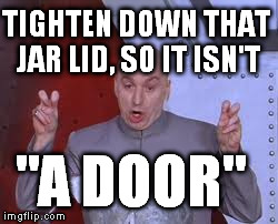 Dr Evil Laser Meme | TIGHTEN DOWN THAT JAR LID, SO IT ISN'T "A DOOR" | image tagged in memes,dr evil laser | made w/ Imgflip meme maker