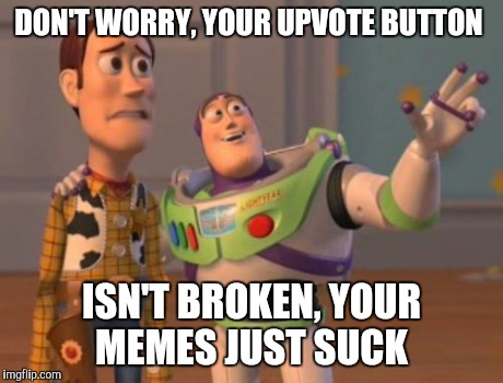 X, X Everywhere Meme | DON'T WORRY, YOUR UPVOTE BUTTON ISN'T BROKEN, YOUR MEMES JUST SUCK | image tagged in memes,x x everywhere | made w/ Imgflip meme maker