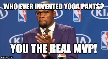 You The Real MVP | WHO EVER INVENTED YOGA PANTS? YOU THE REAL MVP! | image tagged in memes,you the real mvp | made w/ Imgflip meme maker