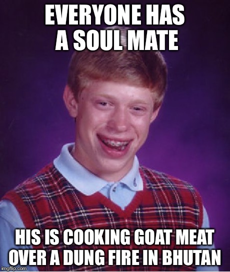 Bad Luck Brian Meme | EVERYONE HAS A SOUL MATE HIS IS COOKING GOAT MEAT OVER A DUNG FIRE IN BHUTAN | image tagged in memes,bad luck brian | made w/ Imgflip meme maker