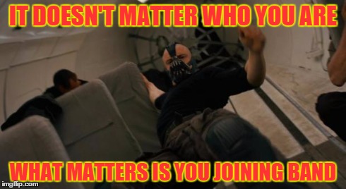 Airplane Bane 2 | IT DOESN'T MATTER WHO YOU ARE WHAT MATTERS IS YOU JOINING BAND | image tagged in airplane bane 2 | made w/ Imgflip meme maker