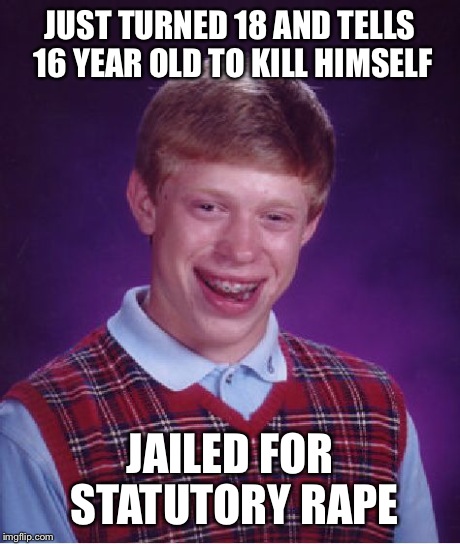 Bad Luck Brian Meme | JUST TURNED 18 AND TELLS 16 YEAR OLD TO KILL HIMSELF JAILED FOR STATUTORY **PE | image tagged in memes,bad luck brian | made w/ Imgflip meme maker