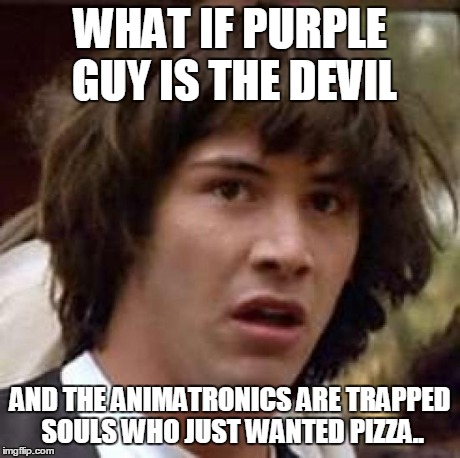 Conspiracy Keanu | WHAT IF PURPLE GUY IS THE DEVIL AND THE ANIMATRONICS ARE TRAPPED SOULS WHO JUST WANTED PIZZA.. | image tagged in memes,conspiracy keanu | made w/ Imgflip meme maker