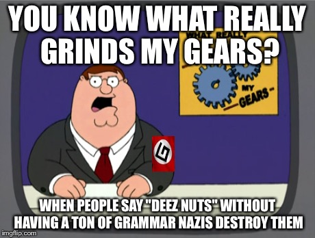 Peter Griffin News Meme | YOU KNOW WHAT REALLY GRINDS MY GEARS? WHEN PEOPLE SAY "DEEZ NUTS" WITHOUT HAVING A TON OF GRAMMAR NAZIS DESTROY THEM | image tagged in memes,peter griffin news | made w/ Imgflip meme maker