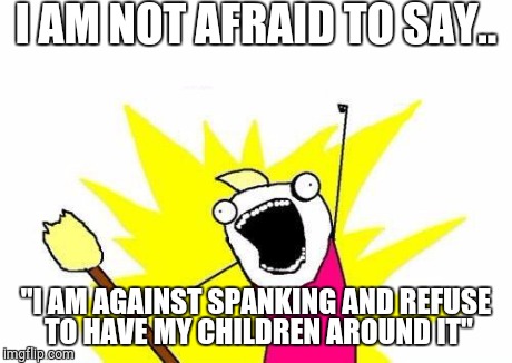X All The Y Meme | I AM NOT AFRAID TO SAY.. "I AM AGAINST SPANKING AND REFUSE TO HAVE MY CHILDREN AROUND IT" | image tagged in memes,x all the y | made w/ Imgflip meme maker