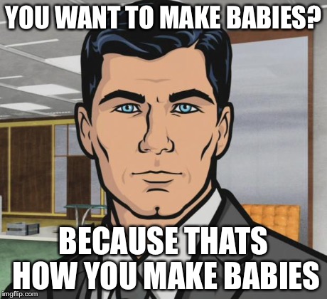 I bet this was already made | YOU WANT TO MAKE BABIES? BECAUSE THATS HOW YOU MAKE BABIES | image tagged in memes,archer,funny,animals,bad pun dog,bad luck brian | made w/ Imgflip meme maker