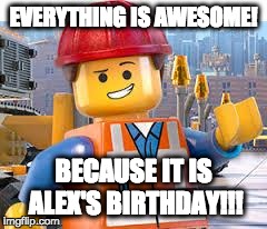 Lego Movie Emmet | EVERYTHING IS AWESOME! BECAUSE IT IS ALEX'S BIRTHDAY!!! | image tagged in lego movie emmet | made w/ Imgflip meme maker