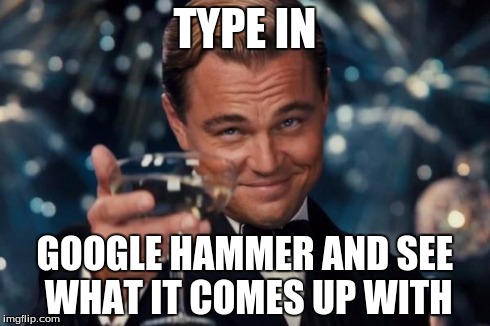 Leonardo Dicaprio Cheers | TYPE IN GOOGLE HAMMER AND SEE WHAT IT COMES UP WITH | image tagged in memes,leonardo dicaprio cheers | made w/ Imgflip meme maker