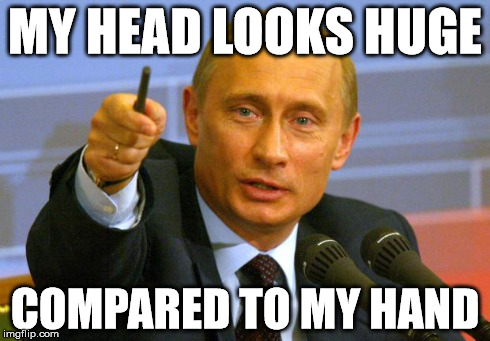 Good Guy Putin | MY HEAD LOOKS HUGE COMPARED TO MY HAND | image tagged in memes,good guy putin | made w/ Imgflip meme maker