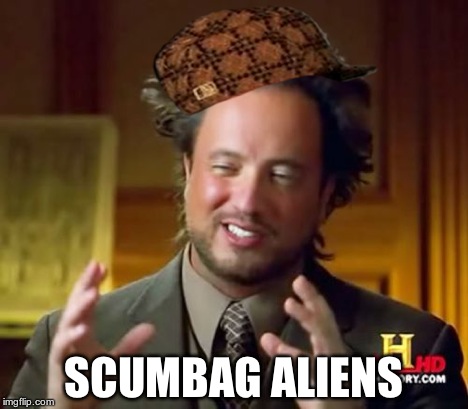 Ancient Aliens Meme | SCUMBAG ALIENS | image tagged in memes,ancient aliens,scumbag | made w/ Imgflip meme maker