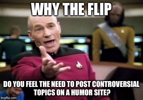 Picard Wtf Meme | WHY THE FLIP DO YOU FEEL THE NEED TO POST CONTROVERSIAL TOPICS ON A HUMOR SITE? | image tagged in memes,picard wtf | made w/ Imgflip meme maker