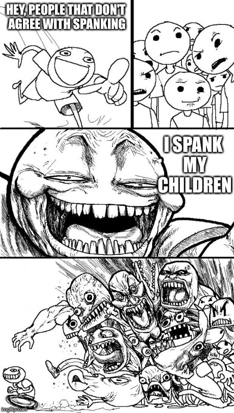 HEY, PEOPLE THAT DON'T AGREE WITH SPANKING I SPANK MY CHILDREN | made w/ Imgflip meme maker