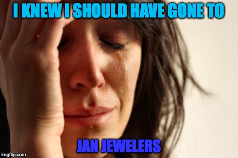 First World Problems | I KNEW I SHOULD HAVE GONE TO JAN JEWELERS | image tagged in memes,first world problems | made w/ Imgflip meme maker