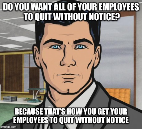 Archer Meme | DO YOU WANT ALL OF YOUR EMPLOYEES TO QUIT WITHOUT NOTICE? BECAUSE THAT'S HOW YOU GET YOUR EMPLOYEES TO QUIT WITHOUT NOTICE | image tagged in memes,archer | made w/ Imgflip meme maker