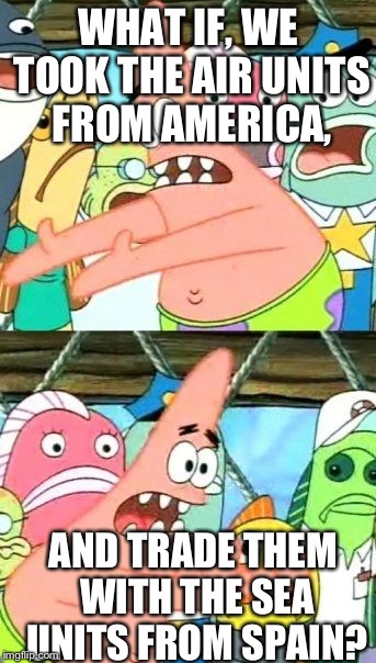 Put It Somewhere Else Patrick | WHAT IF, WE TOOK THE AIR UNITS FROM AMERICA, AND TRADE THEM WITH THE SEA UNITS FROM SPAIN? | image tagged in memes,put it somewhere else patrick | made w/ Imgflip meme maker