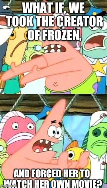 Put It Somewhere Else Patrick Meme | WHAT IF, WE TOOK THE CREATOR OF FROZEN, AND FORCED HER TO WATCH HER OWN MOVIE? | image tagged in memes,put it somewhere else patrick | made w/ Imgflip meme maker