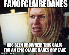 FANOFCLAIREDANES HAS BEEN CROWNED! THIS CALLS FOR AN EPIC CLAIRE DANES CRY FACE | made w/ Imgflip meme maker