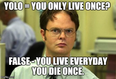 False Yolo  | YOLO = YOU ONLY LIVE ONCE? FALSE - YOU LIVE EVERYDAY YOU DIE ONCE. | image tagged in memes,dwight schrute,picard wtf,true story,bad luck brian | made w/ Imgflip meme maker