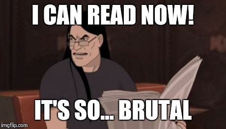 Nathan explosion brutal | I CAN READ NOW! IT'S SO... BRUTAL | image tagged in nathan explosion brutal,metalocalypse | made w/ Imgflip meme maker