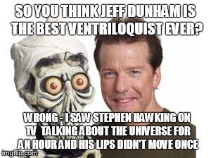 SO YOU THINK JEFF DUNHAM IS THE BEST VENTRILOQUIST EVER? WRONG - I SAW STEPHEN HAWKING ON TV  TALKING ABOUT THE UNIVERSE FOR AN HOUR AND HIS | image tagged in jeff dunham,steven hawking | made w/ Imgflip meme maker