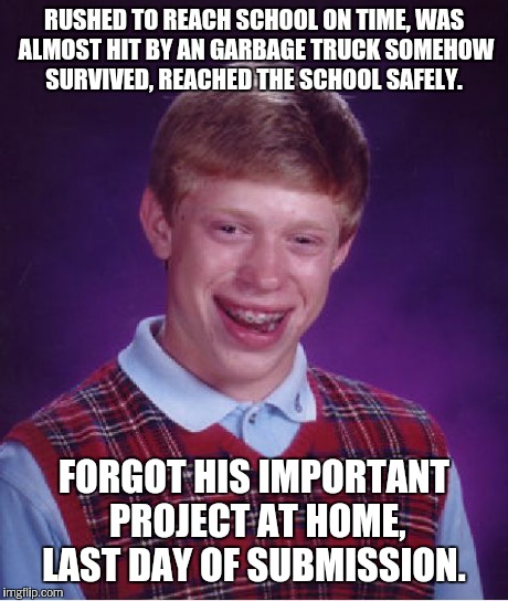 Bad Luck Brian Meme | RUSHED TO REACH SCHOOL ON TIME, WAS ALMOST HIT BY AN GARBAGE TRUCK SOMEHOW SURVIVED, REACHED THE SCHOOL SAFELY. FORGOT HIS IMPORTANT PROJECT | image tagged in memes,bad luck brian | made w/ Imgflip meme maker