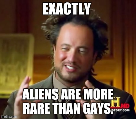 Ancient Aliens Meme | EXACTLY ALIENS ARE MORE RARE THAN GAYS. | image tagged in memes,ancient aliens | made w/ Imgflip meme maker