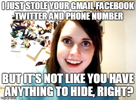 Overly Attached Girlfriend | I JUST STOLE YOUR GMAIL FACEBOOK TWITTER AND PHONE NUMBER BUT IT'S NOT LIKE YOU HAVE ANYTHING TO HIDE, RIGHT? | image tagged in memes,overly attached girlfriend | made w/ Imgflip meme maker