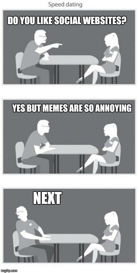 Imgflip is not a social Website.  | DO YOU LIKE SOCIAL WEBSITES? YES BUT MEMES ARE SO ANNOYING NEXT | image tagged in speed dating,bad luck brian,one does not simply,frustrated aliens,picard wtf,good guy greg | made w/ Imgflip meme maker