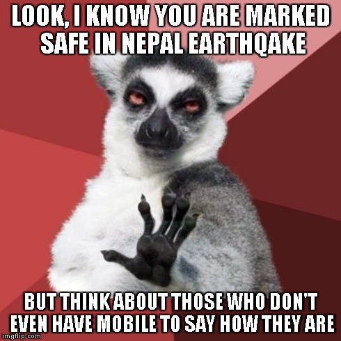 Chill Out Lemur | LOOK, I KNOW YOU ARE MARKED SAFE IN NEPAL EARTHQAKE BUT THINK ABOUT THOSE WHO DON'T EVEN HAVE MOBILE TO SAY HOW THEY ARE | image tagged in memes,chill out lemur | made w/ Imgflip meme maker