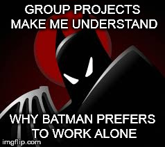 GROUP PROJECTS MAKE ME UNDERSTAND WHY BATMAN PREFERS TO WORK ALONE | image tagged in batman | made w/ Imgflip meme maker