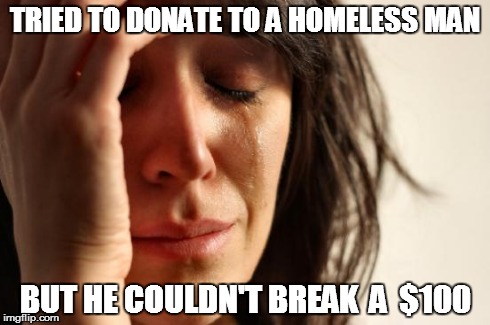 First World Problems | TRIED TO DONATE TO A HOMELESS MAN BUT HE COULDN'T BREAK  A  $100 | image tagged in memes,first world problems | made w/ Imgflip meme maker