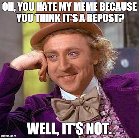 Creepy Condescending Wonka Meme | OH, YOU HATE MY MEME BECAUSE YOU THINK IT'S A REPOST? WELL, IT'S NOT. | image tagged in memes,creepy condescending wonka | made w/ Imgflip meme maker