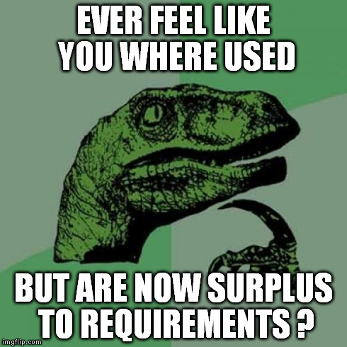 Philosoraptor Meme | EVER FEEL LIKE YOU WHERE USED BUT ARE NOW SURPLUS TO REQUIREMENTS ? | image tagged in memes,philosoraptor | made w/ Imgflip meme maker