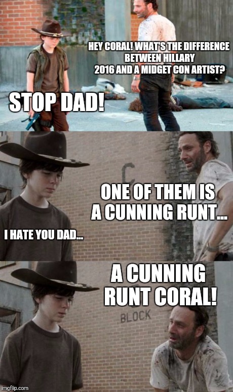 Rick and Carl 3 Meme | HEY CORAL! WHAT'S THE DIFFERENCE BETWEEN HILLARY 2016 AND A MIDGET CON ARTIST? STOP DAD! ONE OF THEM IS A CUNNING RUNT... I HATE YOU DAD...  | image tagged in memes,rick and carl 3 | made w/ Imgflip meme maker
