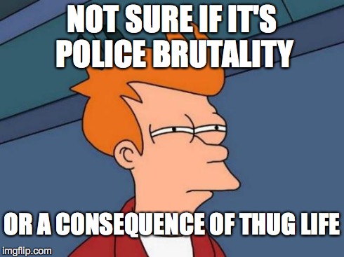 Futurama Fry | NOT SURE IF IT'S POLICE BRUTALITY OR A CONSEQUENCE OF THUG LIFE | image tagged in memes,futurama fry | made w/ Imgflip meme maker